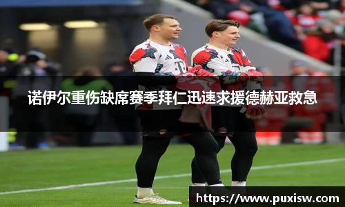 诺伊尔重伤缺席赛季拜仁迅速求援德赫亚救急