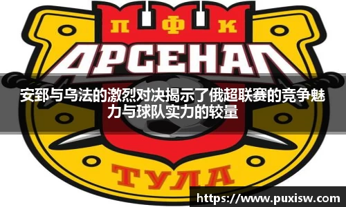 安郅与乌法的激烈对决揭示了俄超联赛的竞争魅力与球队实力的较量