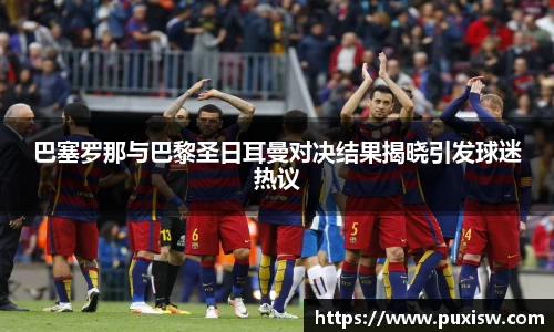 巴塞罗那与巴黎圣日耳曼对决结果揭晓引发球迷热议