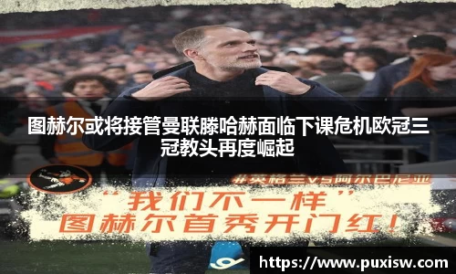 图赫尔或将接管曼联滕哈赫面临下课危机欧冠三冠教头再度崛起