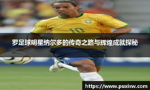 罗足球明星纳尔多的传奇之路与辉煌成就探秘